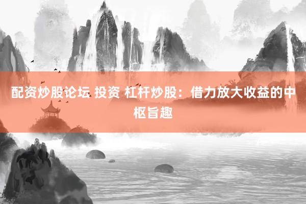 配资炒股论坛 投资 杠杆炒股：借力放大收益的中枢旨趣