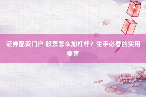 证券配资门户 股票怎么加杠杆？生手必看的实用要害