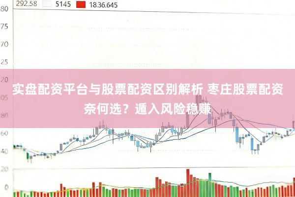 实盘配资平台与股票配资区别解析 枣庄股票配资奈何选？遁入风险稳赚