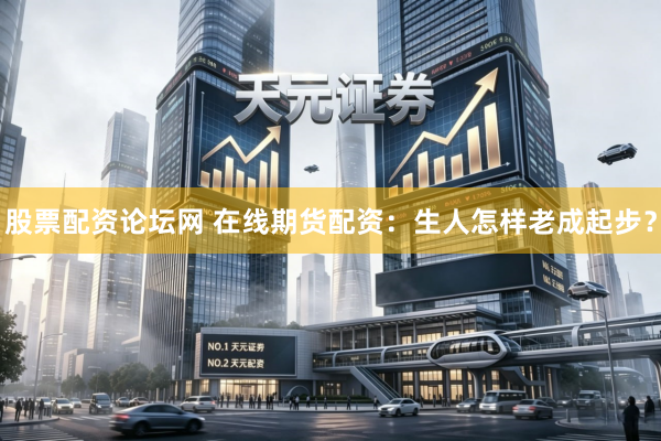 股票配资论坛网 在线期货配资：生人怎样老成起步？