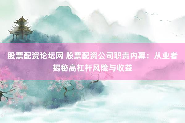 股票配资论坛网 股票配资公司职责内幕：从业者揭秘高杠杆风险与收益
