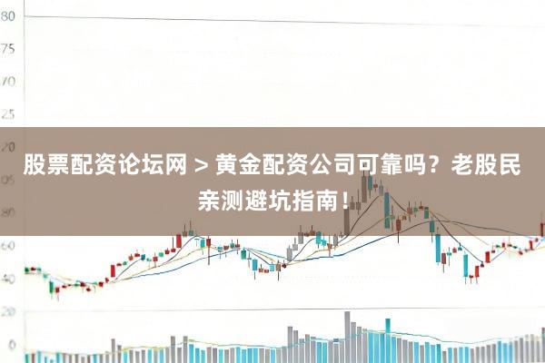 股票配资论坛网 > 黄金配资公司可靠吗？老股民亲测避坑指南！