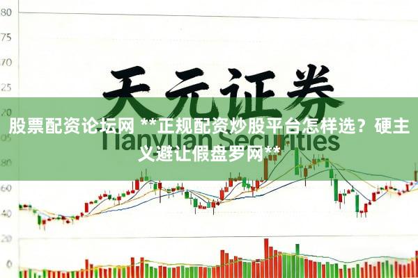 股票配资论坛网 **正规配资炒股平台怎样选？硬主义避让假盘罗网**