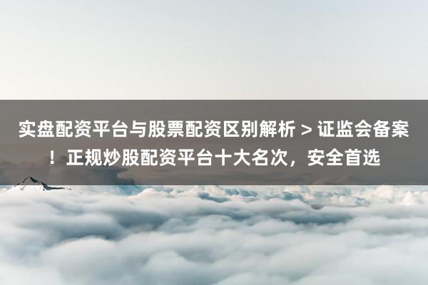 实盘配资平台与股票配资区别解析 > 证监会备案！正规炒股配资平台十大名次，安全首选