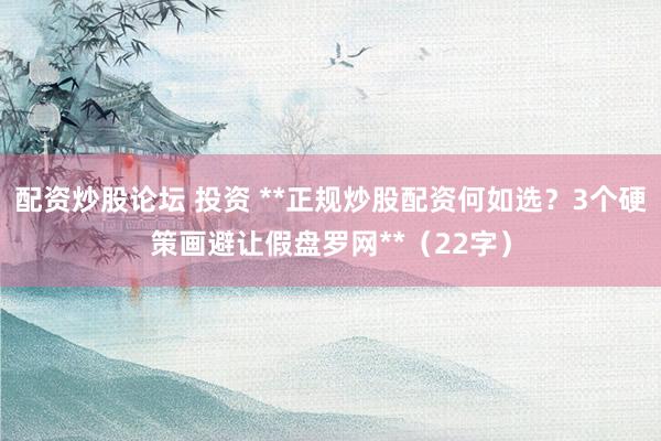 配资炒股论坛 投资 **正规炒股配资何如选？3个硬策画避让假盘罗网**（22字）