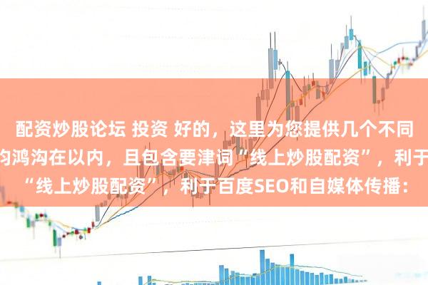 配资炒股论坛 投资 好的，这里为您提供几个不同侧重心的自媒体标题，均鸿沟在以内，且包含要津词“线上炒股配资”，利于百度SEO和自媒体传播：