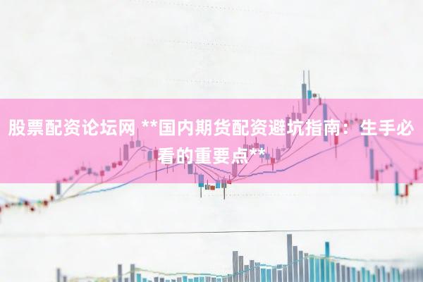股票配资论坛网 **国内期货配资避坑指南：生手必看的重要点**