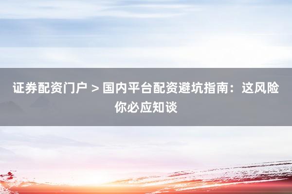 证券配资门户 > 国内平台配资避坑指南：这风险你必应知谈