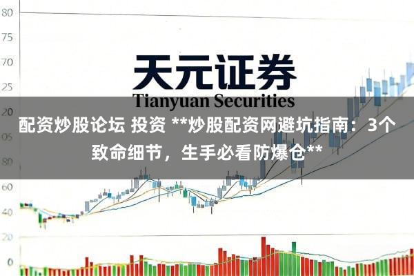 配资炒股论坛 投资 **炒股配资网避坑指南：3个致命细节，生手必看防爆仓**