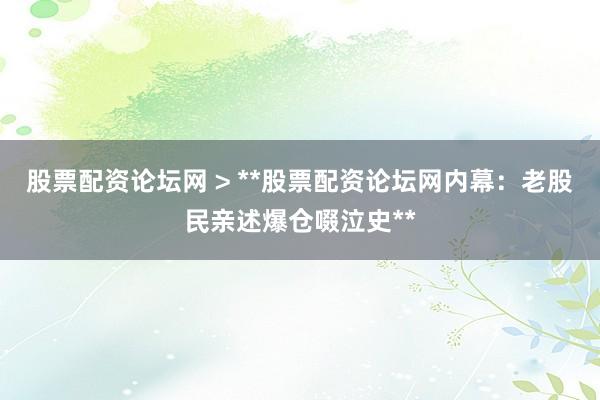 股票配资论坛网 > **股票配资论坛网内幕：老股民亲述爆仓啜泣史**