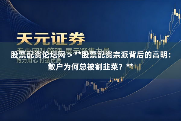 股票配资论坛网 > **股票配资宗派背后的高明：散户为何总被割韭菜？**