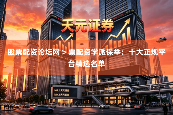 股票配资论坛网 > 票配资学派保举：十大正规平台精选名单