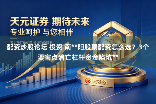 配资炒股论坛 投资 南**阳股票配资怎么选？3个要害点消亡杠杆资金陷坑**