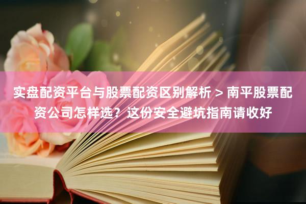 实盘配资平台与股票配资区别解析 > 南平股票配资公司怎样选？这份安全避坑指南请收好