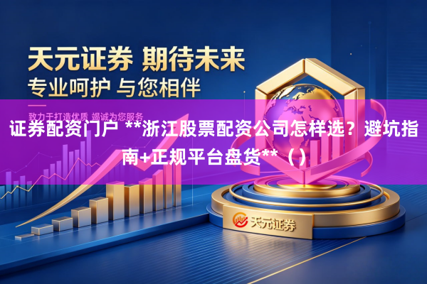证券配资门户 **浙江股票配资公司怎样选？避坑指南+正规平台盘货**（）