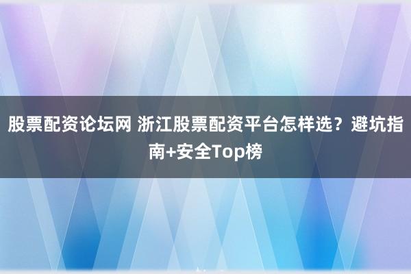 股票配资论坛网 浙江股票配资平台怎样选？避坑指南+安全Top榜