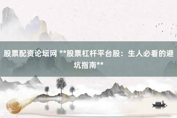 股票配资论坛网 **股票杠杆平台股：生人必看的避坑指南**
