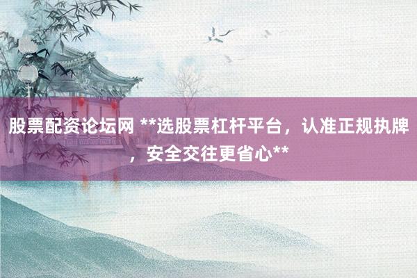 股票配资论坛网 **选股票杠杆平台，认准正规执牌，安全交往更省心**