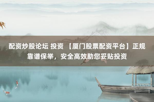 配资炒股论坛 投资 【厦门股票配资平台】正规靠谱保举，安全高效助您妥贴投资