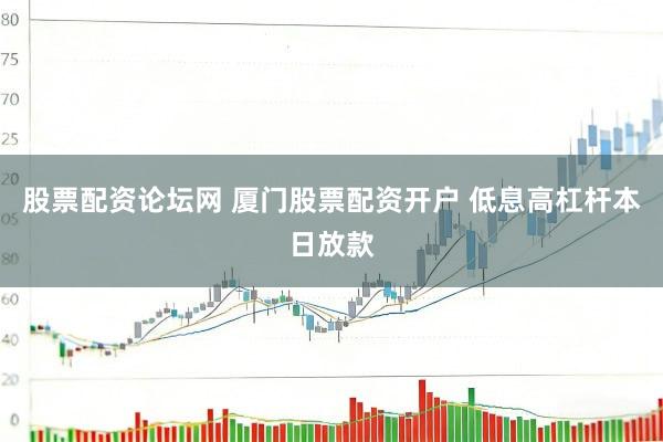 股票配资论坛网 厦门股票配资开户 低息高杠杆本日放款