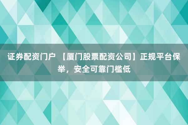 证券配资门户 【厦门股票配资公司】正规平台保举，安全可靠门槛低