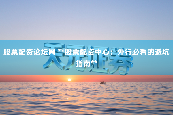 股票配资论坛网 **股票配资中心：外行必看的避坑指南**