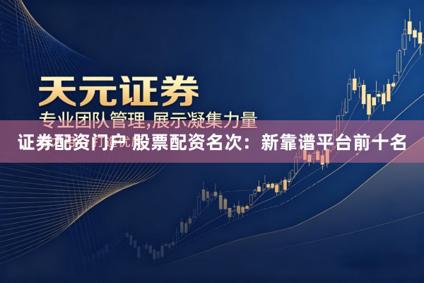 证券配资门户 股票配资名次：新靠谱平台前十名
