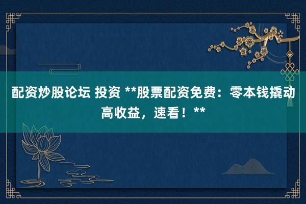 配资炒股论坛 投资 **股票配资免费：零本钱撬动高收益，速看！**