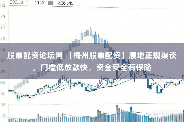 股票配资论坛网 【梅州股票配资】腹地正规渠谈，门槛低放款快，资金安全有保险