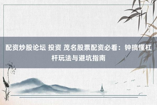 配资炒股论坛 投资 茂名股票配资必看：钟搞懂杠杆玩法与避坑指南