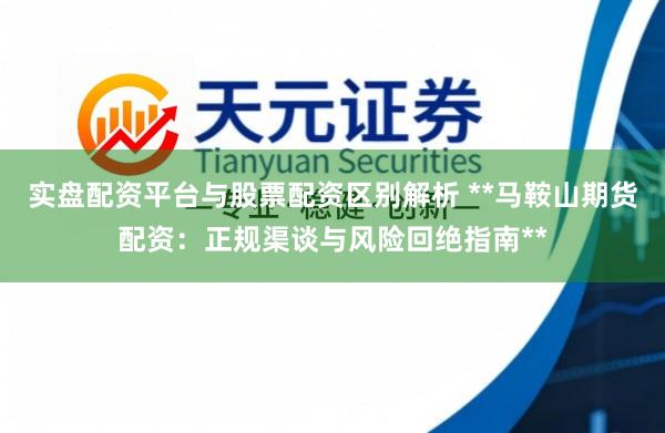 实盘配资平台与股票配资区别解析 **马鞍山期货配资：正规渠谈与风险回绝指南**