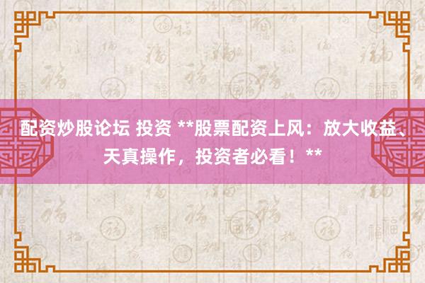 配资炒股论坛 投资 **股票配资上风：放大收益、天真操作，投资者必看！**