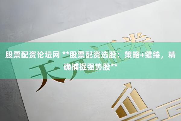 股票配资论坛网 **股票配资选股：策略+缱绻，精确捕捉强势股**