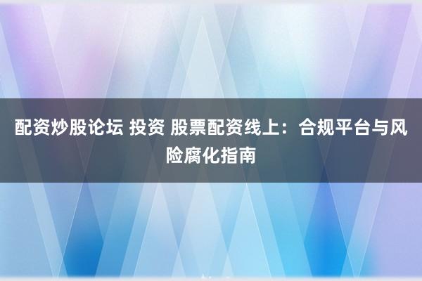 配资炒股论坛 投资 股票配资线上：合规平台与风险腐化指南