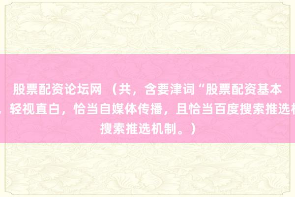 股票配资论坛网 （共，含要津词“股票配资基本常识”，轻视直白，恰当自媒体传播，且恰当百度搜索推选机制。）