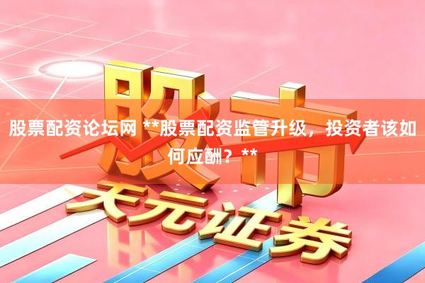 股票配资论坛网 **股票配资监管升级，投资者该如何应酬？**