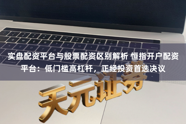 实盘配资平台与股票配资区别解析 恒指开户配资平台：低门槛高杠杆，正经投资首选决议