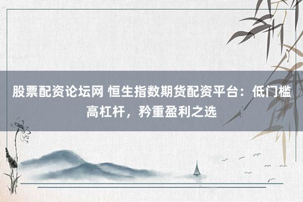 股票配资论坛网 恒生指数期货配资平台：低门槛高杠杆，矜重盈利之选