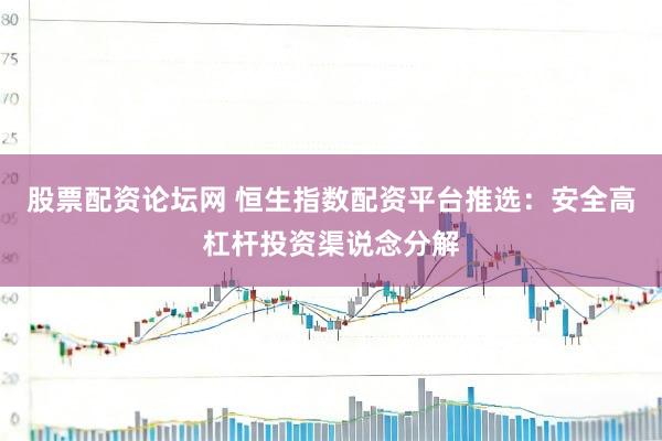 股票配资论坛网 恒生指数配资平台推选：安全高杠杆投资渠说念分解